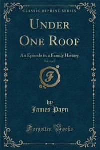 Under One Roof, Vol. 1 of 3: An Episode in a Family History (Classic Reprint)