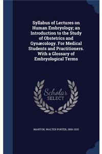 Syllabus of Lectures on Human Embryology; an Introduction to the Study of Obstetrics and Gynæcology. For Medical Students and Practitioners. With a Glossary of Embryological Terms