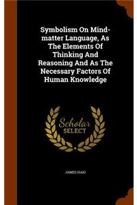 Symbolism On Mind-matter Language, As The Elements Of Thinking And Reasoning And As The Necessary Factors Of Human Knowledge