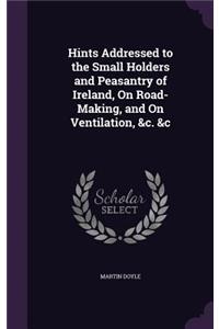 Hints Addressed to the Small Holders and Peasantry of Ireland, On Road-Making, and On Ventilation, &c. &c