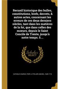 Recueil Historique Des Bulles, Constitutions, Brefs, Decrets, & Autres Actes, Concernant Les Erreurs de Ces Deux Derniers Siecles, Tant Dans Les Matieres de La Foi, Que Dans Celles Des Moeurs, Depuis Le Saint Concile de Trente, Jusqu'a Notre Temps.