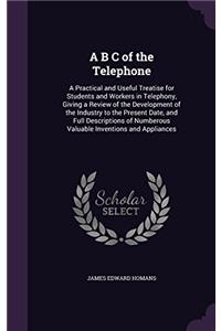 A B C of the Telephone: A Practical and Useful Treatise for Students and Workers in Telephony, Giving a Review of the Development of the Industry to t