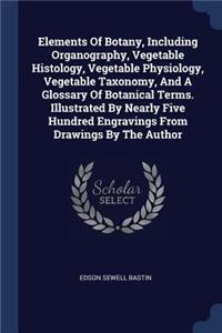 Elements Of Botany, Including Organography, Vegetable Histology, Vegetable Physiology, Vegetable Taxonomy, And A Glossary Of Botanical Terms. Illustrated By Nearly Five Hundred Engravings From Drawings By The Author