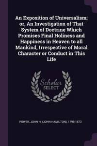 An Exposition of Universalism; or, An Investigation of That System of Doctrine Which Promises Final Holiness and Happiness in Heaven to all Mankind, Irrespective of Moral Character or Conduct in This Life