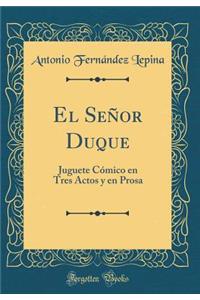 El SeÃ±or Duque: Juguete CÃ³mico En Tres Actos Y En Prosa (Classic Reprint)