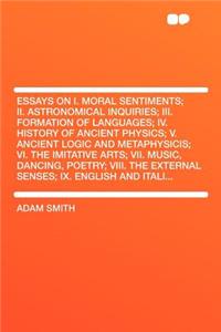 Essays on I. Moral Sentiments; II. Astronomical Inquiries; III. Formation of Languages; IV. History of Ancient Physics; V. Ancient Logic and Metaphysicis; VI. the Imitative Arts; VII. Music, Dancing, Poetry; VIII. the External Senses; IX. English a