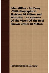 John Milton - An Essay - With Biographical Sketches of Milton and Macaulay - An Epitome of the Views of the Best Known Critics of Milton