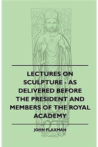 Lectures On Sculpture - As Delivered Before The President And Members Of The Royal Academy