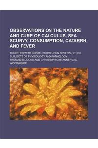 Observations on the Nature and Cure of Calculus, Sea Scurvy, Consumption, Catarrh, and Fever; Together with Conjectures Upon Several Other Subjects of