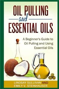 Oil Pulling and Essential Oils: A Beginner's Guide to Oil Pulling and Using Essential Oils