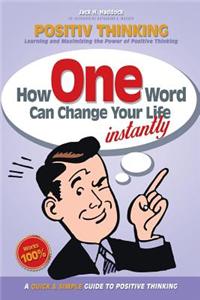 Positive Thinking: How One Word Can Change Your Life: Learning and Maximizing the Power of Positive Thinking, a Quick & Simple Guide