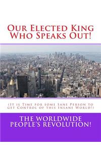 Our Elected King Who Speaks Out!: (It is Time for some Sane Person to get Control of this Insane World!)