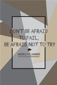 Don't Be Afraid To Fail, Be Afraid Not To Try Weekly Planner