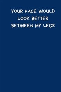 Your Face Would Look Better Between My Legs