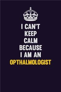 I can't Keep Calm Because I Am An Opthalmologist