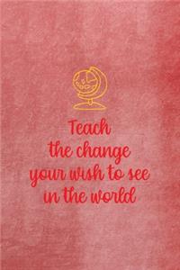 Teach The Change You Wish To See In The World