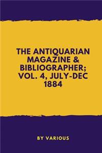 The Antiquarian Magazine & Bibliographer; Vol. 4, July-dec 1884