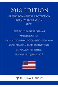 Lead-Based Paint Programs - Amendment to Jurisdiction-Specific Certification and Accreditation Requirements and Renovator Refresher Training Requirements (Us Environmental Protection Agency Regulation) (Epa) (2018 Edition)
