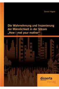 Wahrnehmung und Inszenierung der Männlichkeit in der Sitcom How i met your mother
