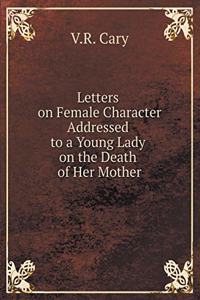 Letters on Female Character Addressed to a Young Lady on the Death of Her Mother