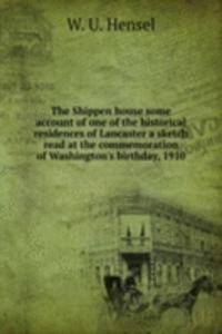 Shippen house some account of one of the historical residences of Lancaster a sketch read at the commemoration of Washington's birthday, 1910