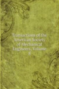 Transactions of the American Society of Mechanical Engineers, Volume 8