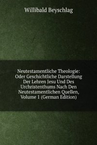 Neutestamentliche Theologie: Oder Geschichtliche Darstellung Der Lehren Jesu Und Des Urchristenthums Nach Den Neutestamentlichen Quellen, Volume 1 (German Edition)
