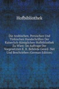 Die Arabischen, Persischen Und Turkischen Handschriften Der Kaiserlich-Koniglichen Hofbibliothek Zu Wien: Im Auftrage Der Vorgesetzten K. K. Behorde Geord- Net Und Beschrieben (German Edition)