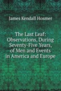 Last Leaf: Observations, During Seventy-Five Years, of Men and Events in America and Europe