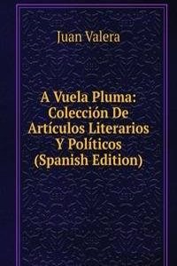 Vuela Pluma: Coleccion De Articulos Literarios Y Politicos (Spanish Edition)