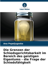 Grenzen der Schiedsgerichtsbarkeit im Bereich des geistigen Eigentums - die Frage der Schiedsfähigkeit