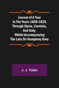 Journal of a Tour in the Years 1828-1829, through Styria, Carniola, and Italy, whilst Accompanying the Late Sir Humphrey Davy