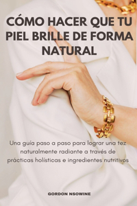Cómo Hacer Que Tu Piel Brille Naturalmente; Una Guía Paso a Paso para Lograr un Cutis Radiante a Través de Prácticas Holísticas e Ingredientes Nutritivos