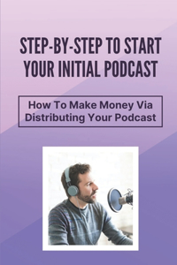 Step-By-Step To Start Your Initial Podcast