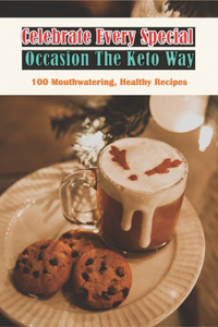 Celebrate Every Special Occasion The Keto Way_ 100 Mouthwatering, Healthy Recipes