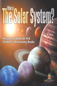 What is The Solar System? Astronomy Book for Kids Children's Astronomy Books