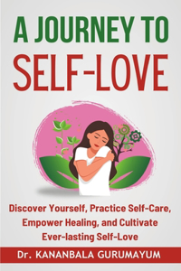 Journey To Self-Love: Transformative Self-Discovery, Practical Self-Care Wisdom, Empowering Healing and Letting Go, Cultivating Lasting Self-Love