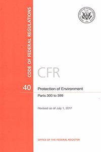 Code of Federal Regulations, Title 40, Protection of Environment, PT. 300-399, Revised as of July 1, 2017