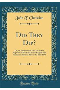 Did They Dip?: Or, an Examination Into the Act of Baptism as Practiced by the English and American Baptists Before the Year 1641 (Classic Reprint)