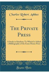 The Private Press: A Study in Idealism; To Which Is Added a Bibliography of the Essex House Press (Classic Reprint)