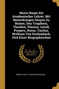 Moriz Haupt Als Academischer Lehrer. Mit Bemerkungen Haupts Zu Homer, Den Tragikern, Theokrit, Plautus, Catull, Properz, Horaz, Tacitus, Wolfram Von Eschenbach, Und Einer Biographischen