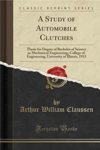 A Study of Automobile Clutches: Thesis for Degree of Bachelor of Science in Mechanical Engineering; College of Engineering, University of Illinois, 1913 (Classic Reprint)