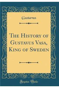 The History of Gustavus Vasa, King of Sweden (Classic Reprint)