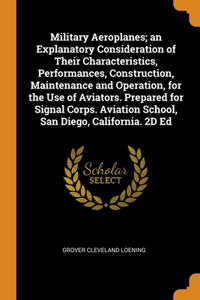 Military Aeroplanes; an Explanatory Consideration of Their Characteristics, Performances, Construction, Maintenance and Operation, for the Use of Aviators. Prepared for Signal Corps. Aviation School, San Diego, California. 2D Ed