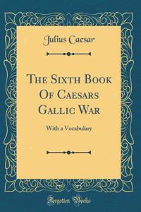 The Sixth Book of Caesars Gallic War: With a Vocabulary (Classic Reprint)