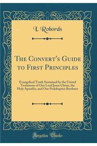 The Convert's Guide to First Principles: Evangelical Truth Sustained by the United Testimony of Our Lord Jesus Christ, the Holy Apostles, and Our Pedobaptist Brethren (Classic Reprint)