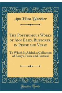 The Posthumous Works of Ann Eliza Bleecker, in Prose and Verse: To Which Is Added, a Collection of Essays, Prose and Poetical (Classic Reprint)