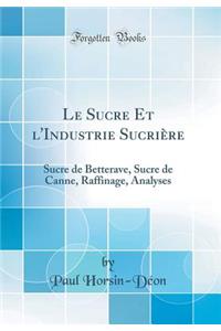 Le Sucre Et l'Industrie Sucriï¿½re: Sucre de Betterave, Sucre de Canne, Raffinage, Analyses (Classic Reprint)