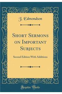 Short Sermons on Important Subjects: Second Edition with Additions (Classic Reprint)