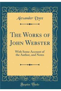 The Works of John Webster: With Some Account of the Author, and Notes (Classic Reprint)